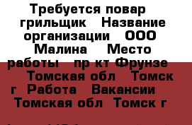 Требуется повар - грильщик › Название организации ­ ООО “Малина“ › Место работы ­ пр-кт Фрунзе103 - Томская обл., Томск г. Работа » Вакансии   . Томская обл.,Томск г.